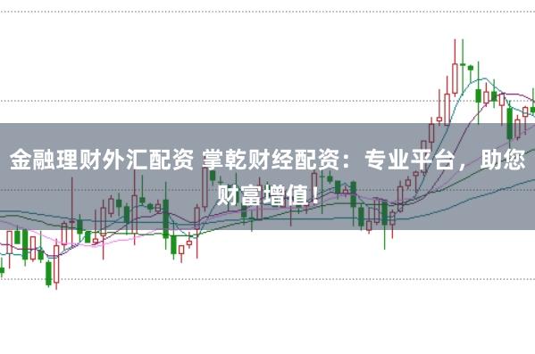 金融理财外汇配资 掌乾财经配资：专业平台，助您财富增值！