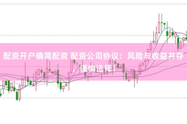 配资开户确简配资 配资公司协议：风险与收益并存，谨慎选择！