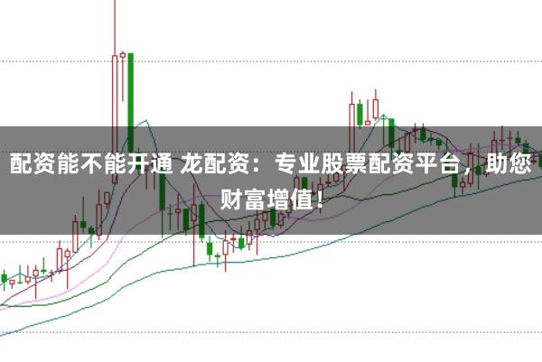 配资能不能开通 龙配资：专业股票配资平台，助您财富增值！