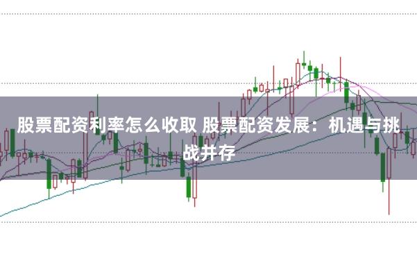 股票配资利率怎么收取 股票配资发展:机遇与挑战并存