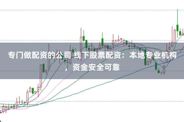 专门做配资的公司 线下股票配资：本地专业机构，资金安全可靠