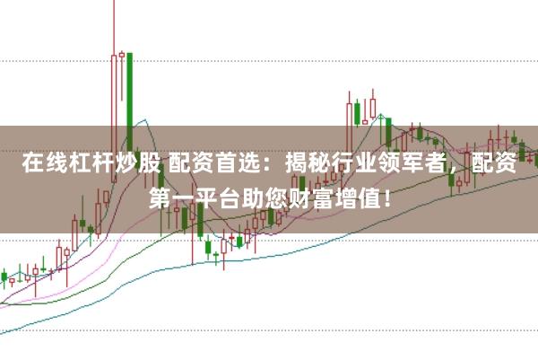 在线杠杆炒股 配资首选：揭秘行业领军者，配资第一平台助您财富增值！