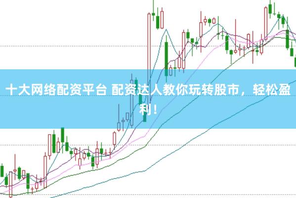 十大网络配资平台 配资达人教你玩转股市,轻松盈利!