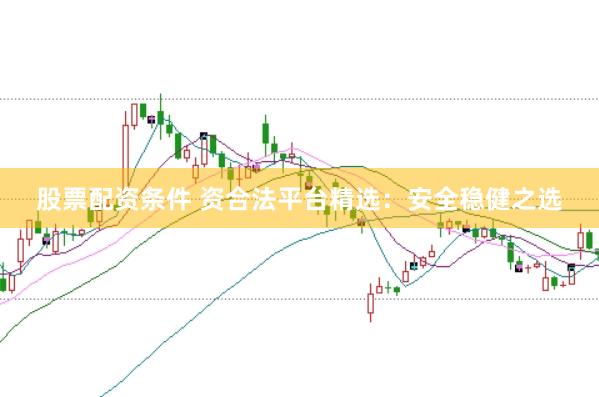 股票配资条件 资合法平台精选：安全稳健之选