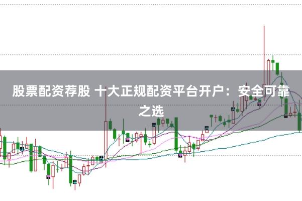 股票配资荐股 十大正规配资平台开户:安全可靠之选