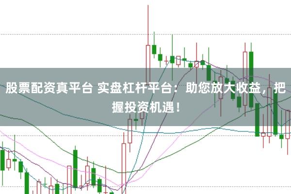 股票配资真平台 实盘杠杆平台:助您放大收益,把握投资机遇!