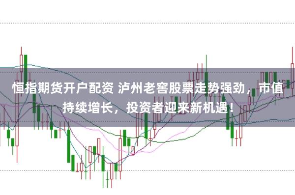恒指期货开户配资 泸州老窖股票走势强劲,市值持续增长,投资者迎来新机遇!