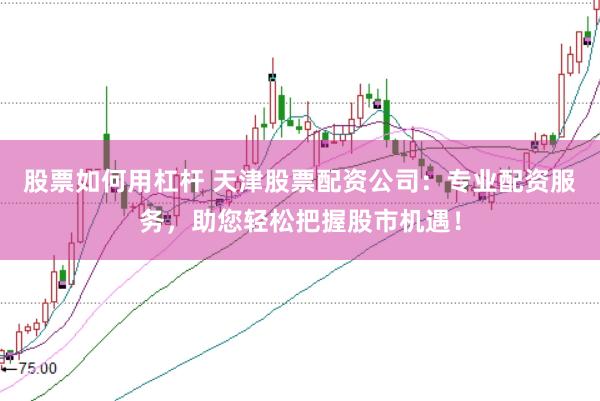 股票如何用杠杆 天津股票配资公司:专业配资服务,助您轻松把握股市机遇!