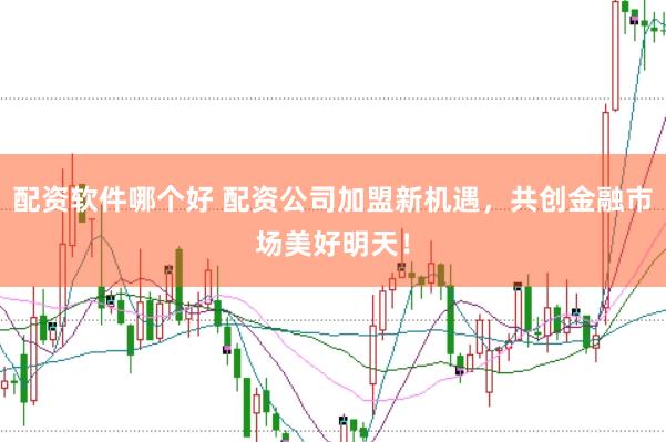 配资软件哪个好 配资公司加盟新机遇，共创金融市场美好明天！