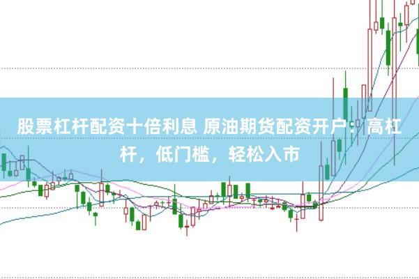 股票杠杆配资十倍利息 原油期货配资开户:高杠杆,低门槛,轻松入市