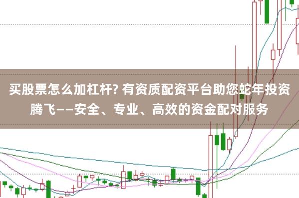 买股票怎么加杠杆? 有资质配资平台助您蛇年投资腾飞——安全、专业、高效的资金配对服务