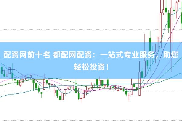 配资网前十名 都配网配资：一站式专业服务，助您轻松投资！