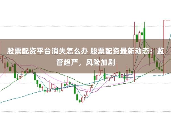 股票配资平台消失怎么办 股票配资最新动态：监管趋严，风险加剧