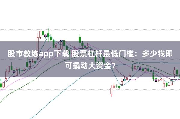 股市教练app下载 股票杠杆最低门槛：多少钱即可撬动大资金？