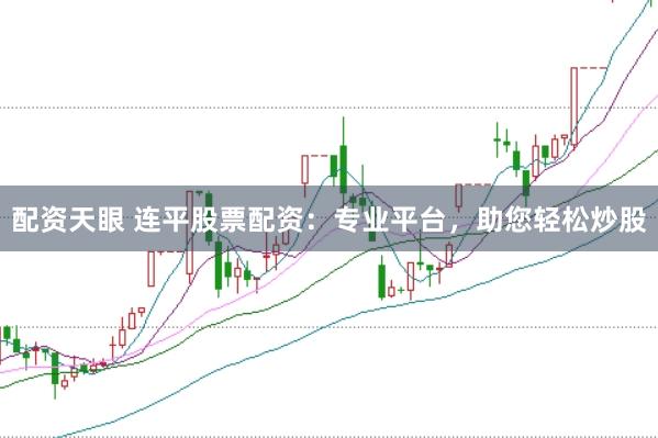 配资天眼 连平股票配资:专业平台,助您轻松炒股