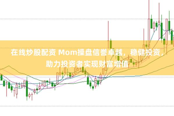 在线炒股配资 Mom操盘信誉卓越，稳健投资，助力投资者实现财富增值