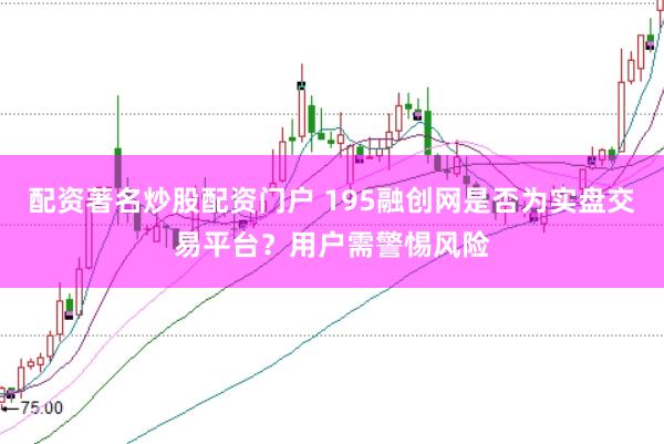 配资著名炒股配资门户 195融创网是否为实盘交易平台？用户需警惕风险