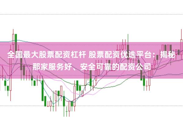 全国最大股票配资杠杆 股票配资优选平台:揭秘那家服务好、安全可靠的配资公司