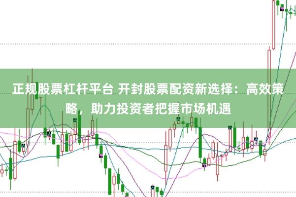 正规股票杠杆平台 开封股票配资新选择:高效策略,助力投资者把握市场机遇