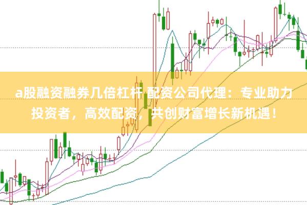 a股融资融券几倍杠杆 配资公司代理:专业助力投资者,高效配资,共创财富增长新机遇!