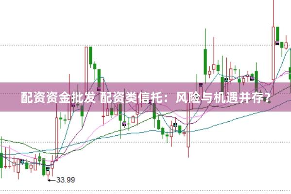 配资资金批发 配资类信托：风险与机遇并存？