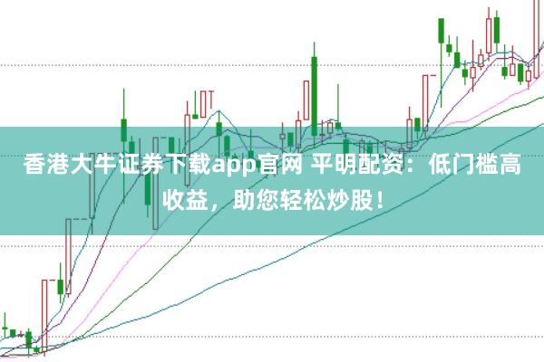 香港大牛证券下载app官网 平明配资:低门槛高收益,助您轻松炒股!