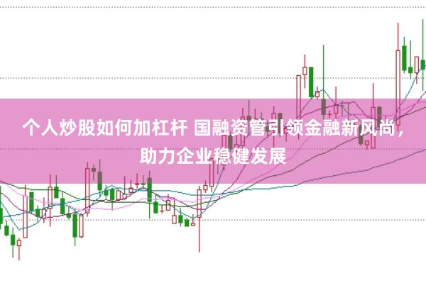 个人炒股如何加杠杆 国融资管引领金融新风尚,助力企业稳健发展