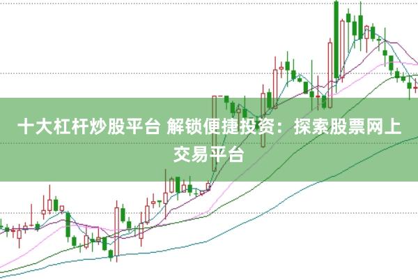 十大杠杆炒股平台 解锁便捷投资:探索股票网上交易平台