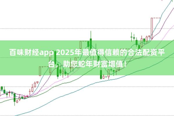 百味财经app 2025年最值得信赖的合法配资平台，助您蛇年财富增值！