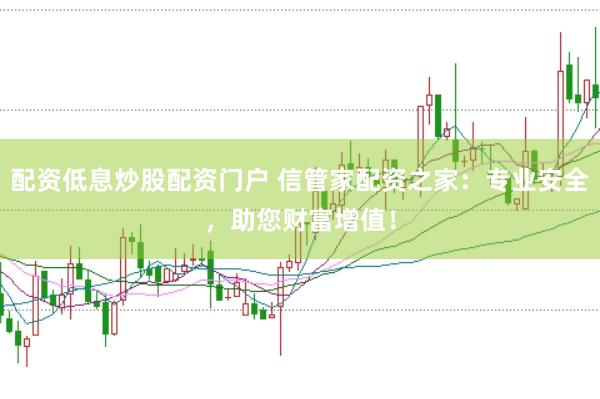 配资低息炒股配资门户 信管家配资之家：专业安全，助您财富增值！