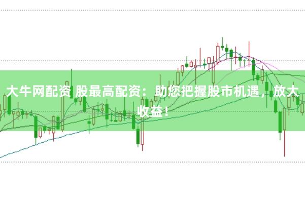 大牛网配资 股最高配资:助您把握股市机遇,放大收益!
