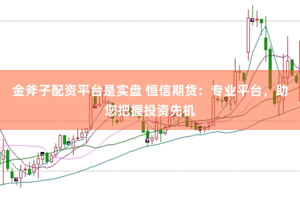 金斧子配资平台是实盘 恒信期货:专业平台,助您把握投资先机