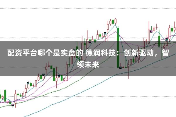 配资平台哪个是实盘的 德润科技:创新驱动,智领未来