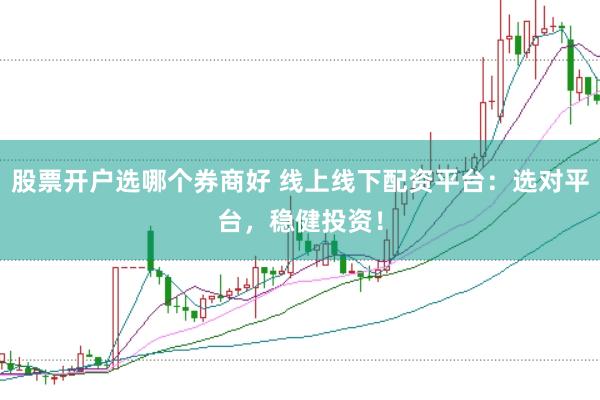 股票开户选哪个券商好 线上线下配资平台:选对平台,稳健投资!