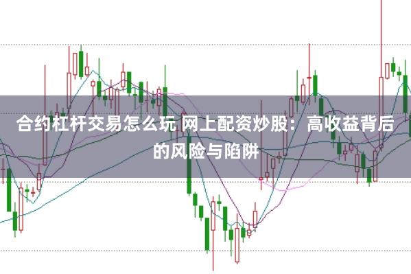 合约杠杆交易怎么玩 网上配资炒股:高收益背后的风险与陷阱
