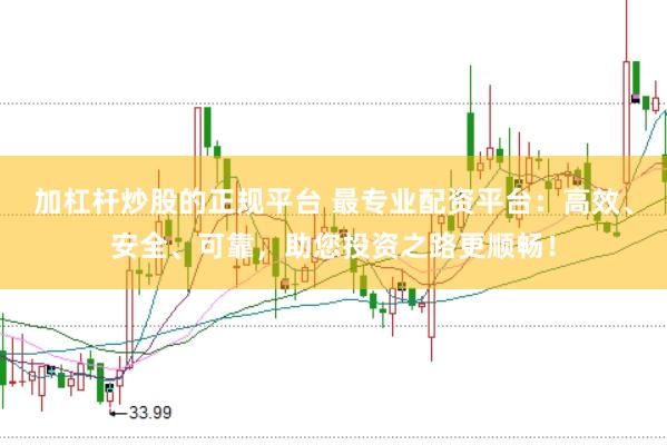 加杠杆炒股的正规平台 最专业配资平台:高效、安全、可靠,助您投资之路更顺畅!
