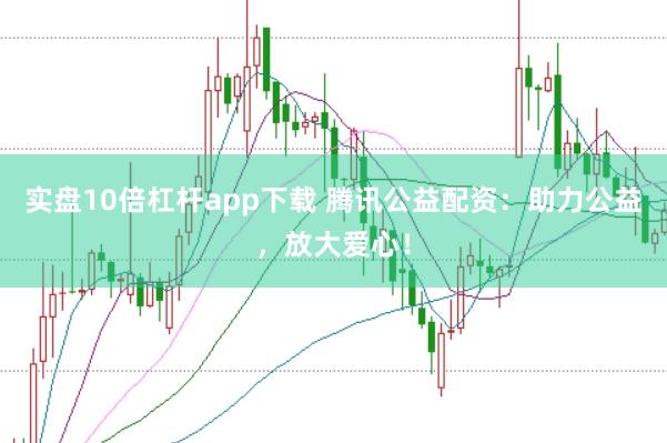实盘10倍杠杆app下载 腾讯公益配资:助力公益,放大爱心!
