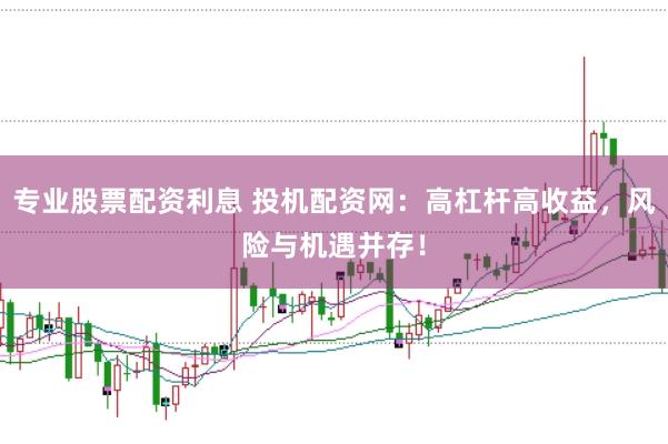 专业股票配资利息 投机配资网：高杠杆高收益，风险与机遇并存！