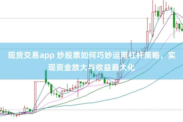 现货交易app 炒股票如何巧妙运用杠杆策略，实现资金放大与收益最大化