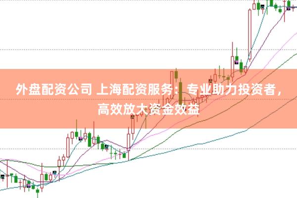 外盘配资公司 上海配资服务:专业助力投资者,高效放大资金效益