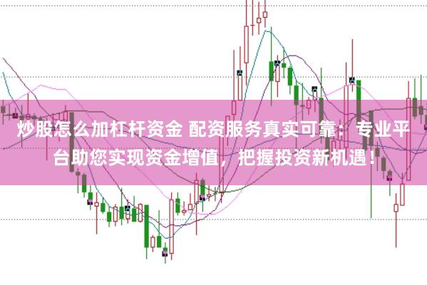 炒股怎么加杠杆资金 配资服务真实可靠:专业平台助您实现资金增值,把握投资新机遇!