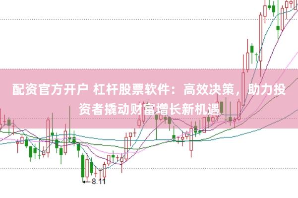 配资官方开户 杠杆股票软件:高效决策,助力投资者撬动财富增长新机遇