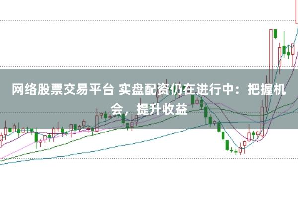 网络股票交易平台 实盘配资仍在进行中：把握机会，提升收益