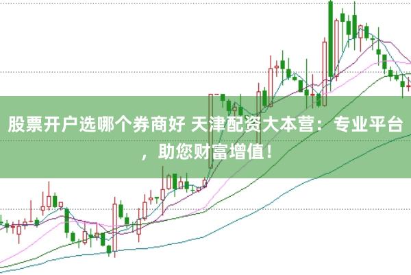 股票开户选哪个券商好 天津配资大本营：专业平台，助您财富增值！