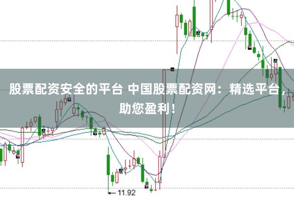 股票配资安全的平台 中国股票配资网：精选平台，助您盈利！