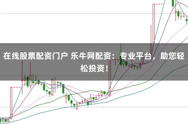 在线股票配资门户 乐牛网配资：专业平台，助您轻松投资！