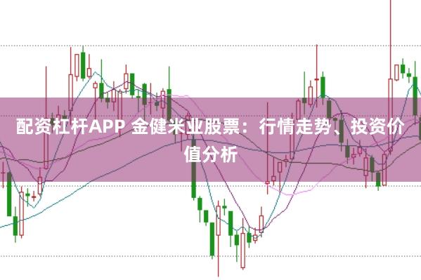配资杠杆APP 金健米业股票：行情走势、投资价值分析