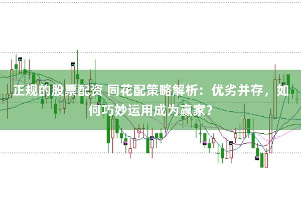 正规的股票配资 同花配策略解析：优劣并存，如何巧妙运用成为赢家？