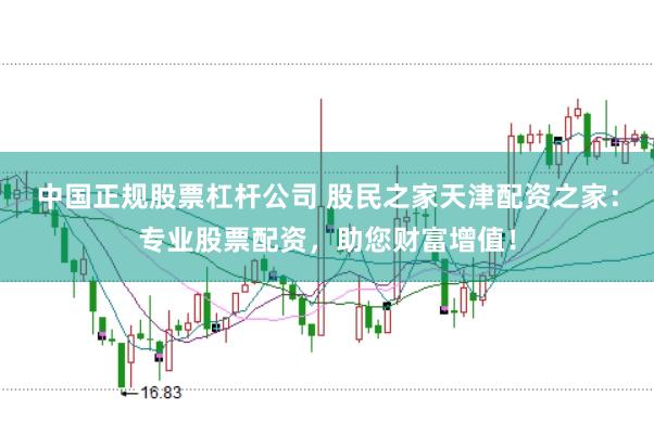 中国正规股票杠杆公司 股民之家天津配资之家：专业股票配资，助您财富增值！