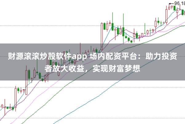 财源滚滚炒股软件app 场内配资平台：助力投资者放大收益，实现财富梦想
